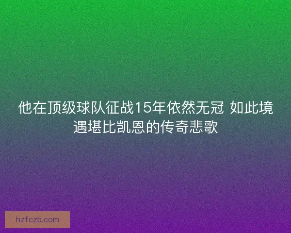 他在顶级球队征战15年依然无冠 如此境遇堪比凯恩的传奇悲歌 他在顶级球队征战15年依然无冠 如此境遇堪比凯恩的传奇悲歌