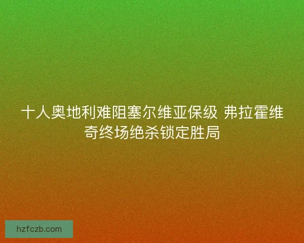 十人奥地利难阻塞尔维亚保级 弗拉霍维奇终场绝杀锁定胜局