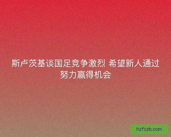 斯卢茨基谈国足竞争激烈 希望新人通过努力赢得机会