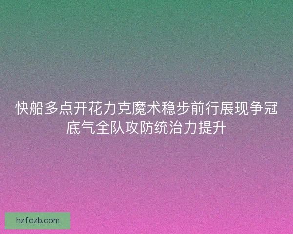 快船多点开花力克魔术稳步前行展现争冠底气全队攻防统治力提升 快船多点开花力克魔术稳步前行展现争冠底气全队攻防统治力提升