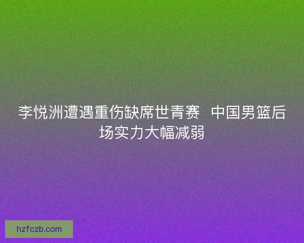 李悦洲遭遇重伤缺席世青赛  中国男篮后场实力大幅减弱