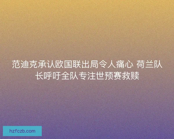 范迪克承认欧国联出局令人痛心 荷兰队长呼吁全队专注世预赛救赎