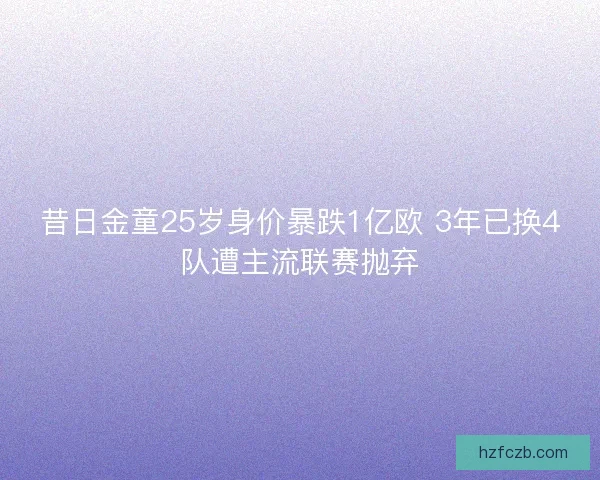 昔日金童25岁身价暴跌1亿欧 3年已换4队遭主流联赛抛弃