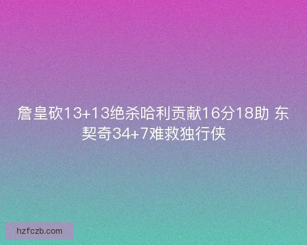詹皇砍13+13绝杀哈利贡献16分18助 东契奇34+7难救独行侠