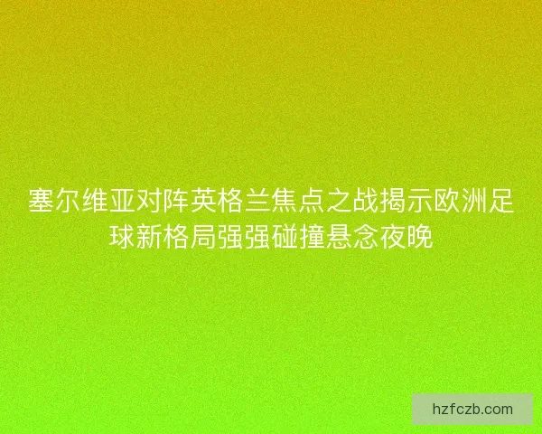 塞尔维亚对阵英格兰焦点之战揭示欧洲足球新格局强强碰撞悬念夜晚