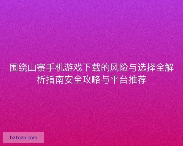 围绕山寨手机游戏下载的风险与选择全解析指南安全攻略与平台推荐