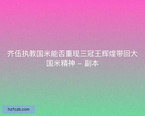 齐伍执教国米能否重现三冠王辉煌带回大国米精神 - 副本