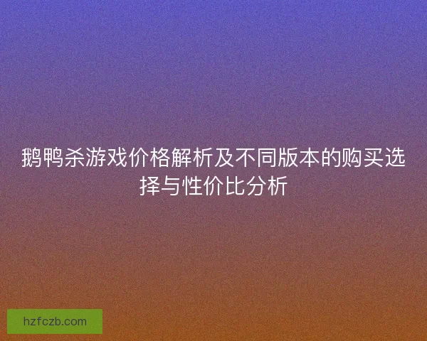 鹅鸭杀游戏价格解析及不同版本的购买选择与性价比分析