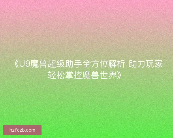 《U9魔兽超级助手全方位解析 助力玩家轻松掌控魔兽世界》