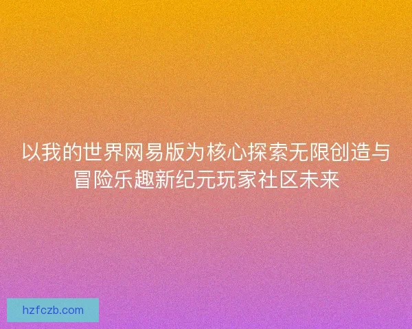 以我的世界网易版为核心探索无限创造与冒险乐趣新纪元玩家社区未来