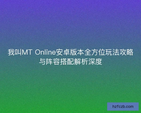 我叫MT Online安卓版本全方位玩法攻略与阵容搭配解析深度