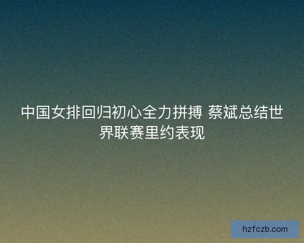 中国女排回归初心全力拼搏 蔡斌总结世界联赛里约表现 中国女排回归初心全力拼搏 蔡斌总结世界联赛里约表现