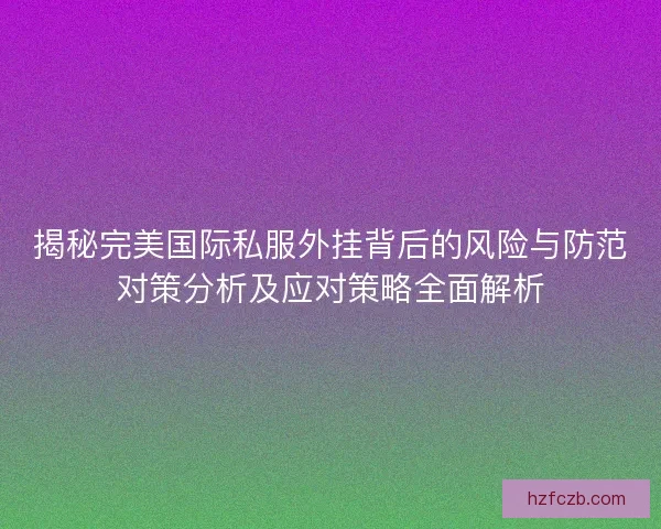 揭秘完美国际私服外挂背后的风险与防范对策分析及应对策略全面解析