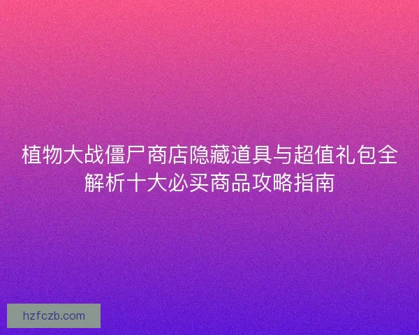 植物大战僵尸商店隐藏道具与超值礼包全解析十大必买商品攻略指南 植物大战僵尸商店隐藏道具与超值礼包全解析十大必买商品攻略指南