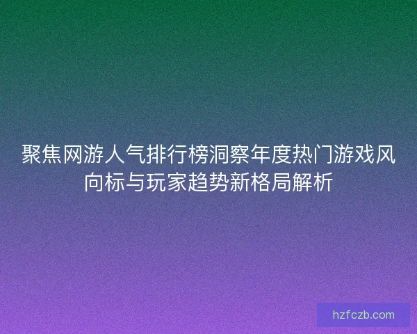聚焦网游人气排行榜洞察年度热门游戏风向标与玩家趋势新格局解析 聚焦网游人气排行榜洞察年度热门游戏风向标与玩家趋势新格局解析