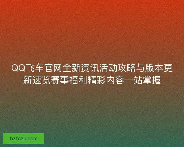 QQ飞车官网全新资讯活动攻略与版本更新速览赛事福利精彩内容一站掌握 QQ飞车官网全新资讯活动攻略与版本更新速览赛事福利精彩内容一站掌握