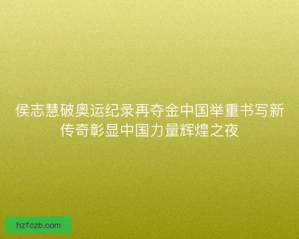 侯志慧破奥运纪录再夺金中国举重书写新传奇彰显中国力量辉煌之夜 侯志慧破奥运纪录再夺金中国举重书写新传奇彰显中国力量辉煌之夜