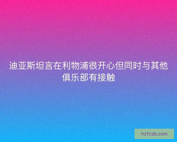迪亚斯坦言在利物浦很开心但同时与其他俱乐部有接触
