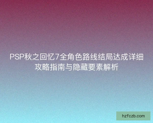 PSP秋之回忆7全角色路线结局达成详细攻略指南与隐藏要素解析