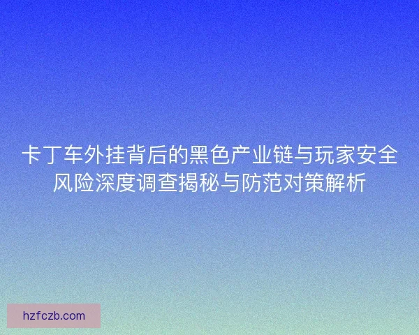 卡丁车外挂背后的黑色产业链与玩家安全风险深度调查揭秘与防范对策解析 卡丁车外挂背后的黑色产业链与玩家安全风险深度调查揭秘与防范对策解析