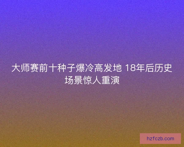 大师赛前十种子爆冷高发地 18年后历史场景惊人重演 大师赛前十种子爆冷高发地 18年后历史场景惊人重演