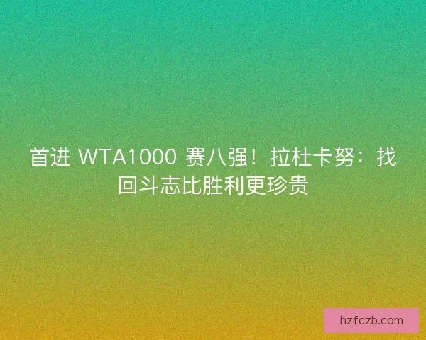 首进 WTA1000 赛八强！拉杜卡努：找回斗志比胜利更珍贵