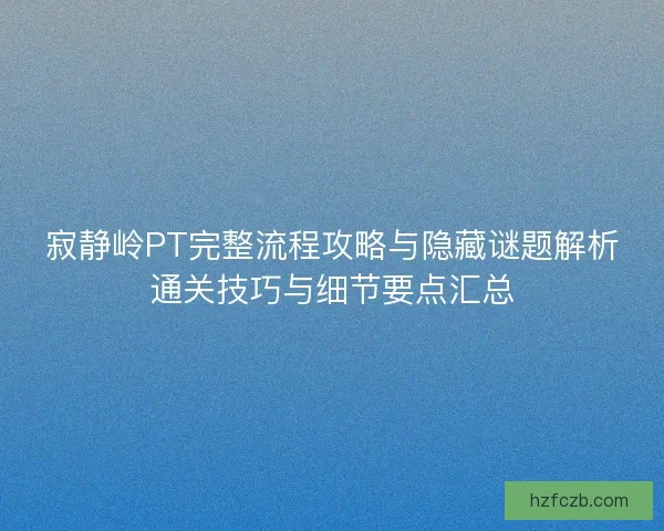 寂静岭PT完整流程攻略与隐藏谜题解析通关技巧与细节要点汇总 寂静岭PT完整流程攻略与隐藏谜题解析通关技巧与细节要点汇总