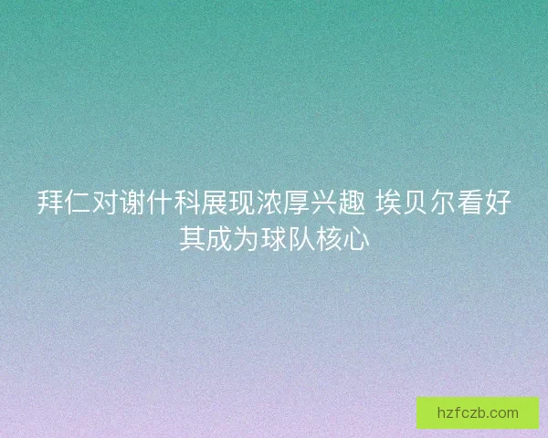 拜仁对谢什科展现浓厚兴趣 埃贝尔看好其成为球队核心 拜仁对谢什科展现浓厚兴趣 埃贝尔看好其成为球队核心