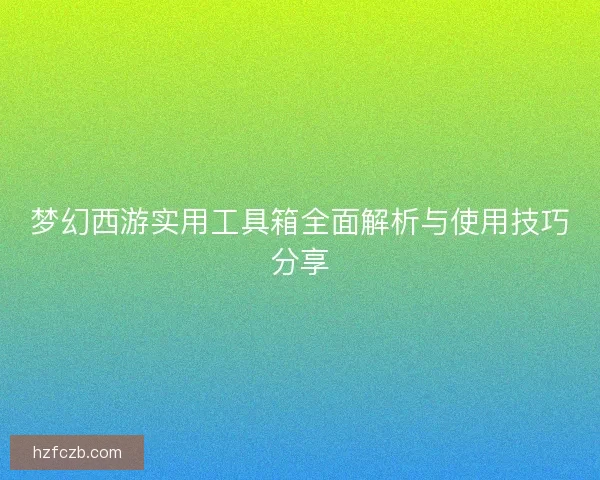 梦幻西游实用工具箱全面解析与使用技巧分享 梦幻西游实用工具箱全面解析与使用技巧分享
