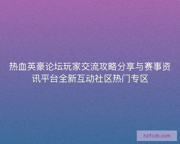 热血英豪论坛玩家交流攻略分享与赛事资讯平台全新互动社区热门专区