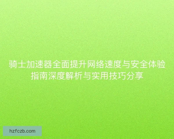 骑士加速器全面提升网络速度与安全体验指南深度解析与实用技巧分享 骑士加速器全面提升网络速度与安全体验指南深度解析与实用技巧分享