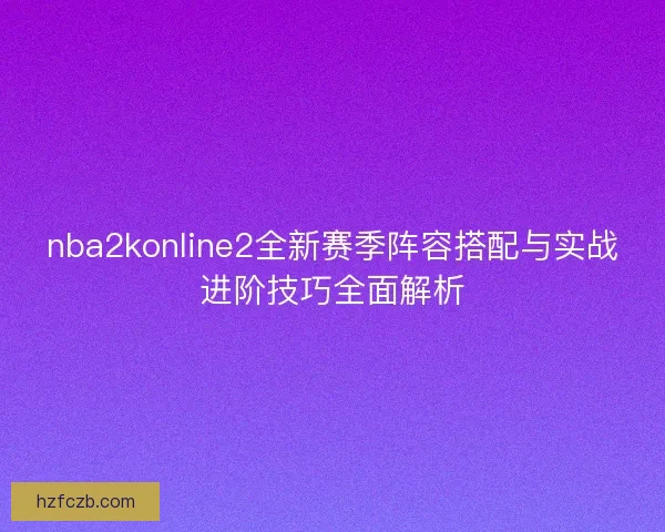 nba2konline2全新赛季阵容搭配与实战进阶技巧全面解析 nba2konline2全新赛季阵容搭配与实战进阶技巧全面解析