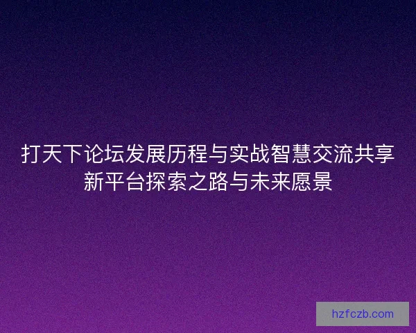 打天下论坛发展历程与实战智慧交流共享新平台探索之路与未来愿景