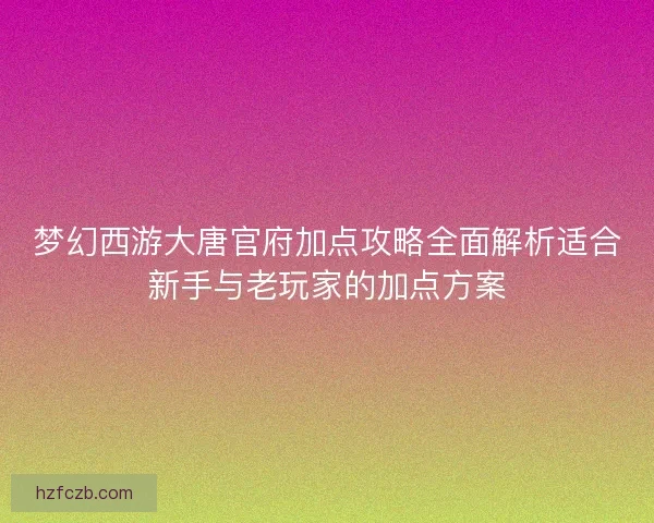 梦幻西游大唐官府加点攻略全面解析适合新手与老玩家的加点方案
