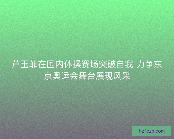 芦玉菲在国内体操赛场突破自我 力争东京奥运会舞台展现风采
