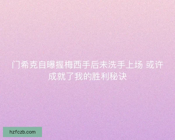 门希克自曝握梅西手后未洗手上场 或许成就了我的胜利秘诀