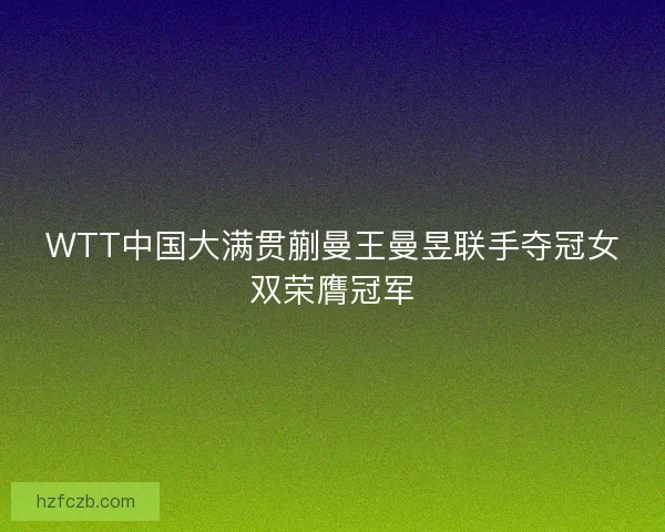 WTT中国大满贯蒯曼王曼昱联手夺冠女双荣膺冠军