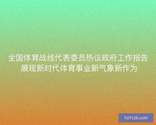 全国体育战线代表委员热议政府工作报告 展现新时代体育事业新气象新作为 全国体育战线代表委员热议政府工作报告 展现新时代体育事业新气象新作为