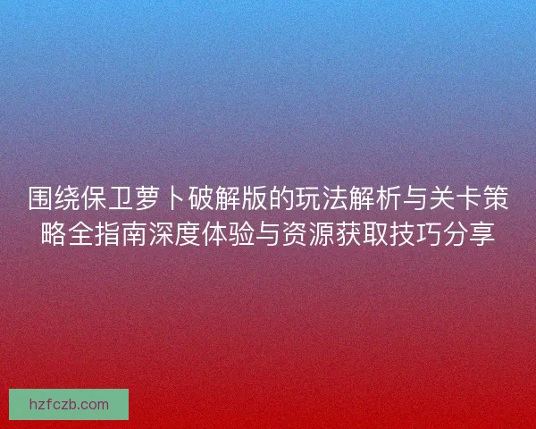 围绕保卫萝卜破解版的玩法解析与关卡策略全指南深度体验与资源获取技巧分享