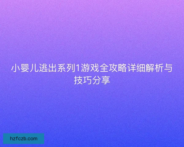 小婴儿逃出系列1游戏全攻略详细解析与技巧分享 小婴儿逃出系列1游戏全攻略详细解析与技巧分享