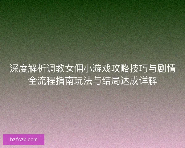 深度解析调教女佣小游戏攻略技巧与剧情全流程指南玩法与结局达成详解 深度解析调教女佣小游戏攻略技巧与剧情全流程指南玩法与结局达成详解