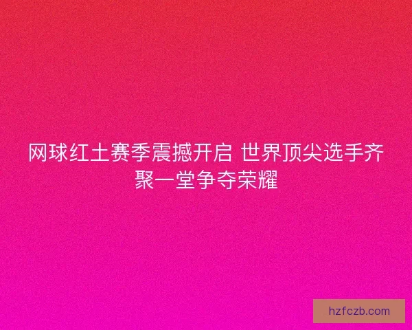 网球红土赛季震撼开启 世界顶尖选手齐聚一堂争夺荣耀