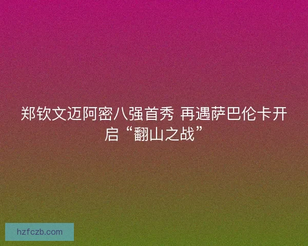 郑钦文迈阿密八强首秀 再遇萨巴伦卡开启 “翻山之战”