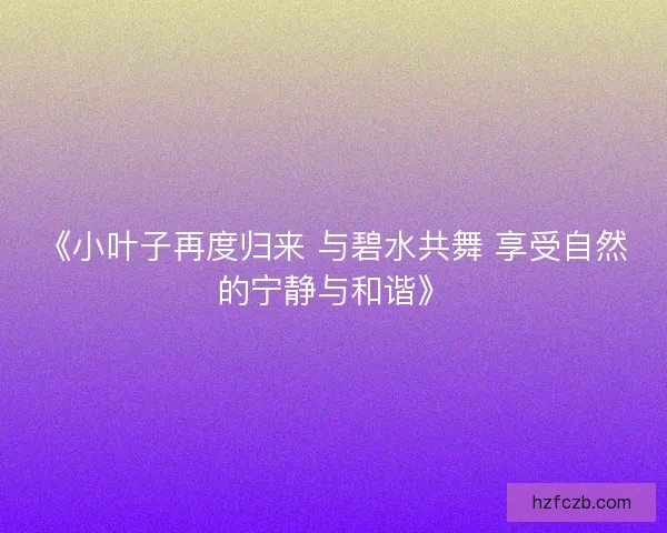 《小叶子再度归来 与碧水共舞 享受自然的宁静与和谐》 《小叶子再度归来 与碧水共舞 享受自然的宁静与和谐》