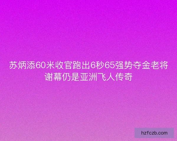 苏炳添60米收官跑出6秒65强势夺金老将谢幕仍是亚洲飞人传奇 苏炳添60米收官跑出6秒65强势夺金老将谢幕仍是亚洲飞人传奇