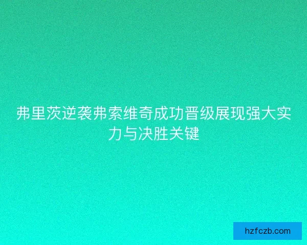 弗里茨逆袭弗索维奇成功晋级展现强大实力与决胜关键