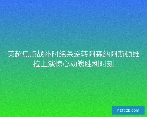 英超焦点战补时绝杀逆转阿森纳阿斯顿维拉上演惊心动魄胜利时刻 英超焦点战补时绝杀逆转阿森纳阿斯顿维拉上演惊心动魄胜利时刻