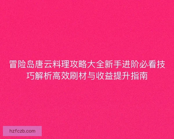 冒险岛唐云料理攻略大全新手进阶必看技巧解析高效刷材与收益提升指南 冒险岛唐云料理攻略大全新手进阶必看技巧解析高效刷材与收益提升指南