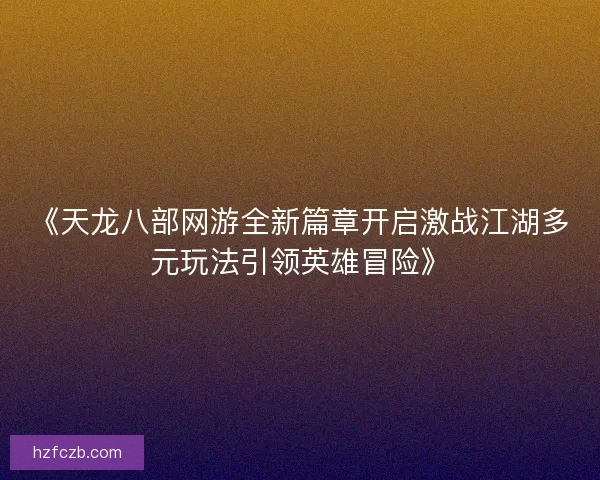 《天龙八部网游全新篇章开启激战江湖多元玩法引领英雄冒险》