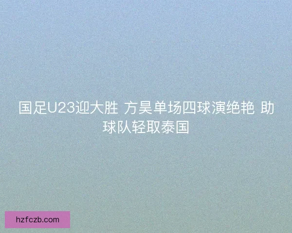 国足U23迎大胜 方昊单场四球演绝艳 助球队轻取泰国